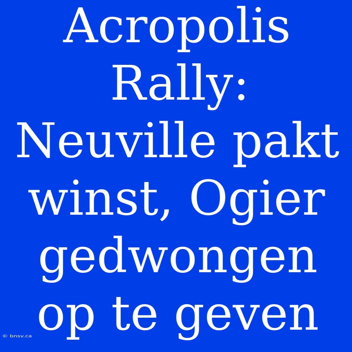 Acropolis Rally: Neuville Pakt Winst, Ogier Gedwongen Op Te Geven