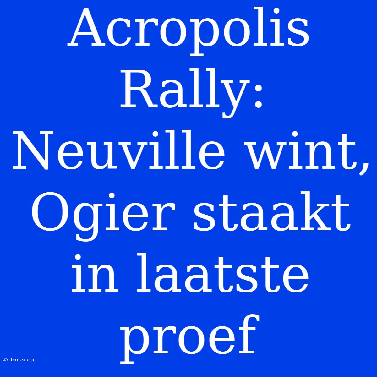 Acropolis Rally: Neuville Wint, Ogier Staakt In Laatste Proef