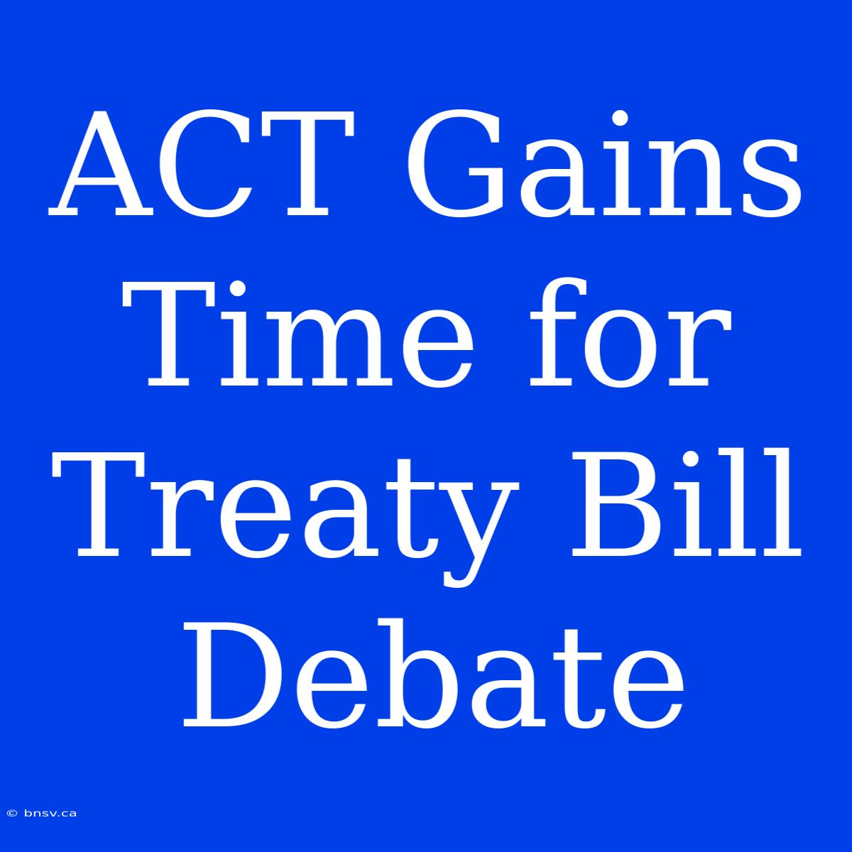 ACT Gains Time For Treaty Bill Debate