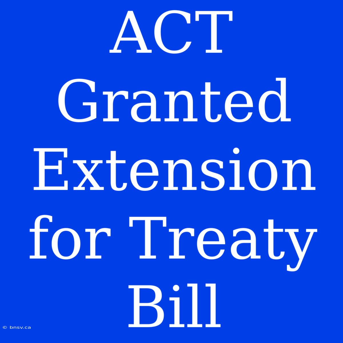 ACT Granted Extension For Treaty Bill