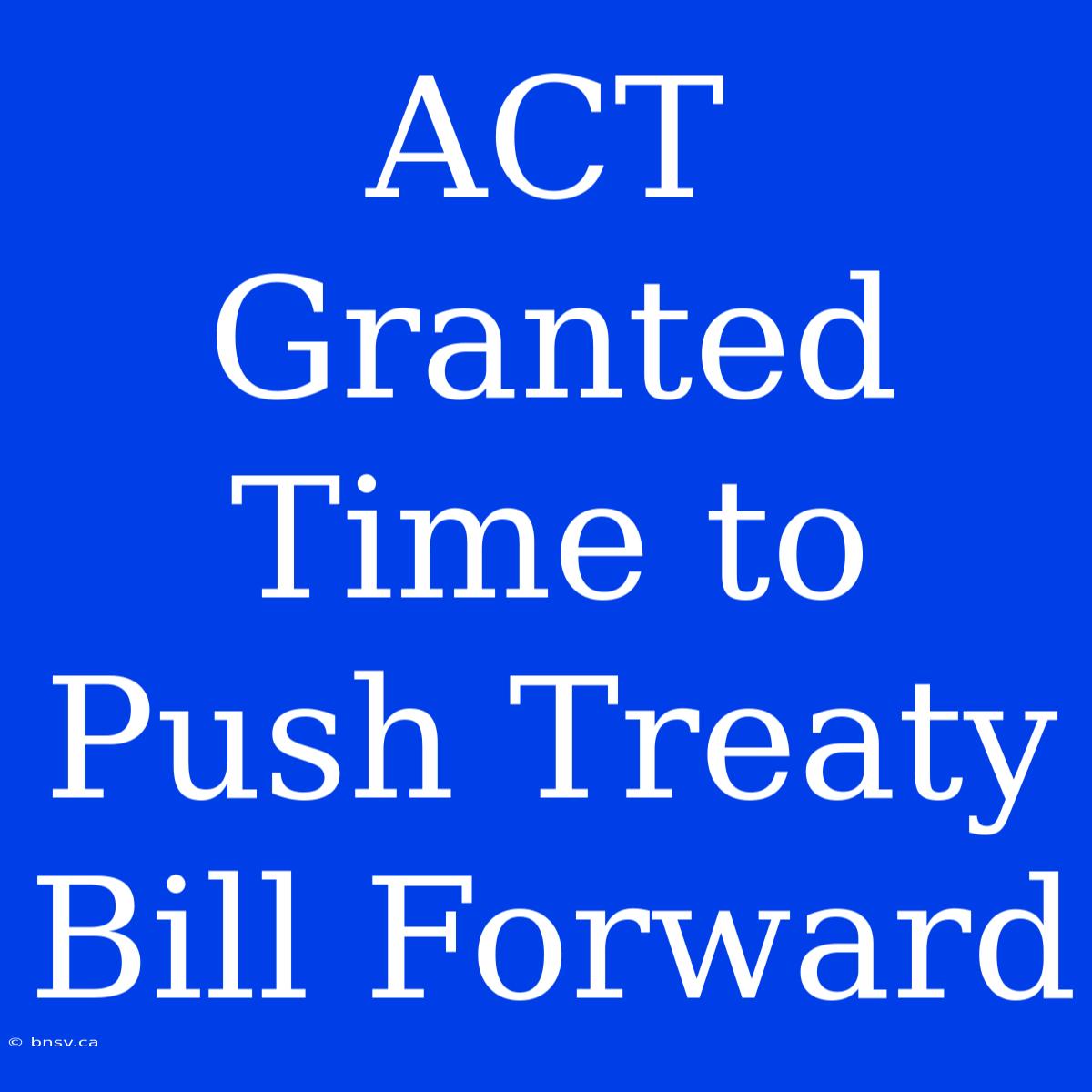 ACT Granted Time To Push Treaty Bill Forward