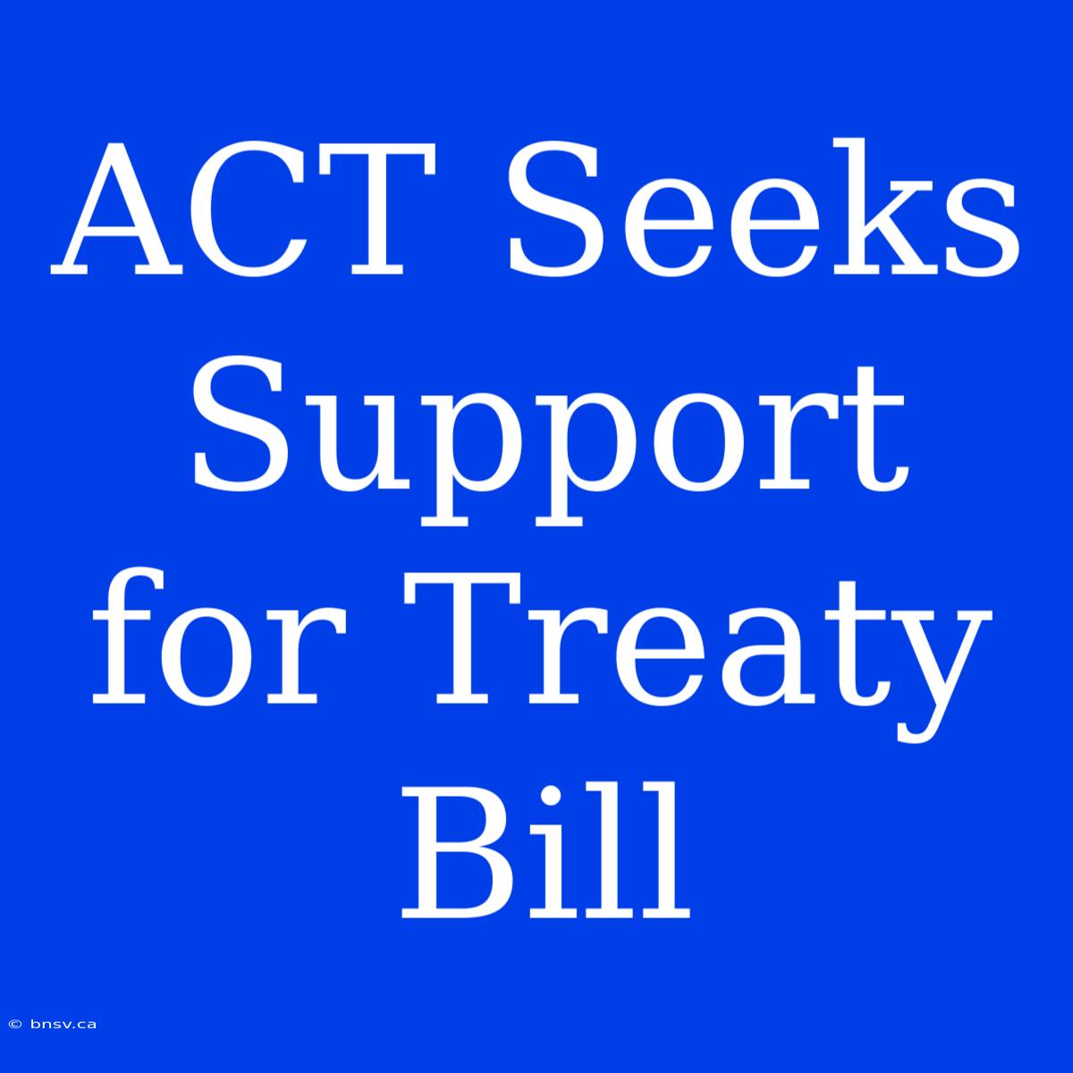 ACT Seeks Support For Treaty Bill