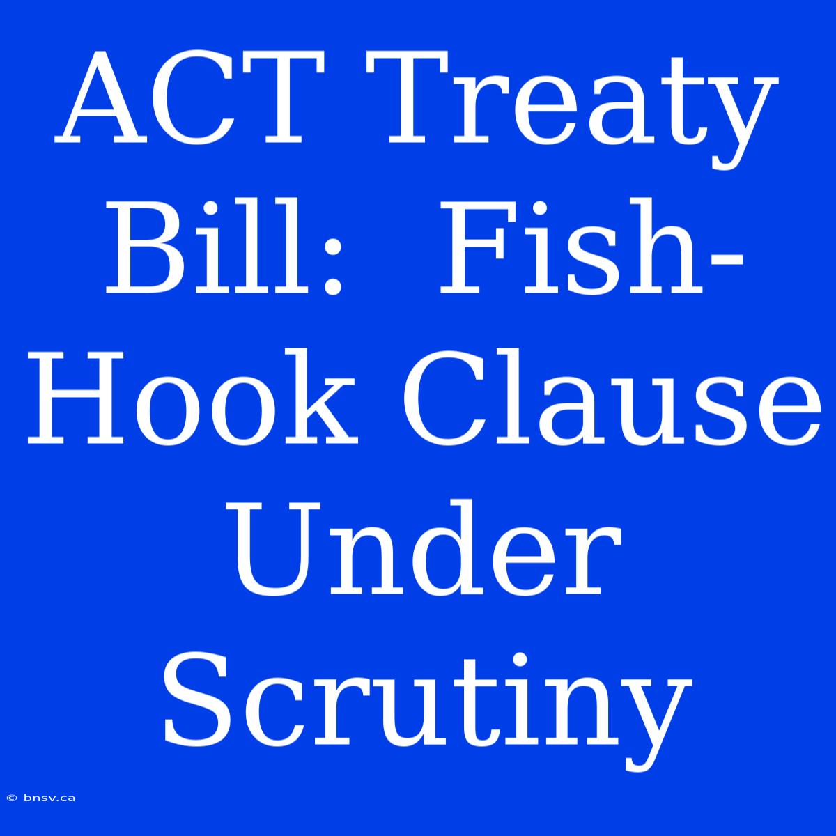 ACT Treaty Bill:  Fish-Hook Clause Under Scrutiny