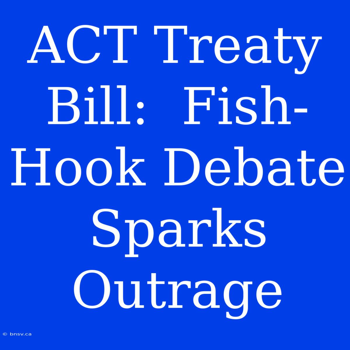 ACT Treaty Bill:  Fish-Hook Debate Sparks Outrage