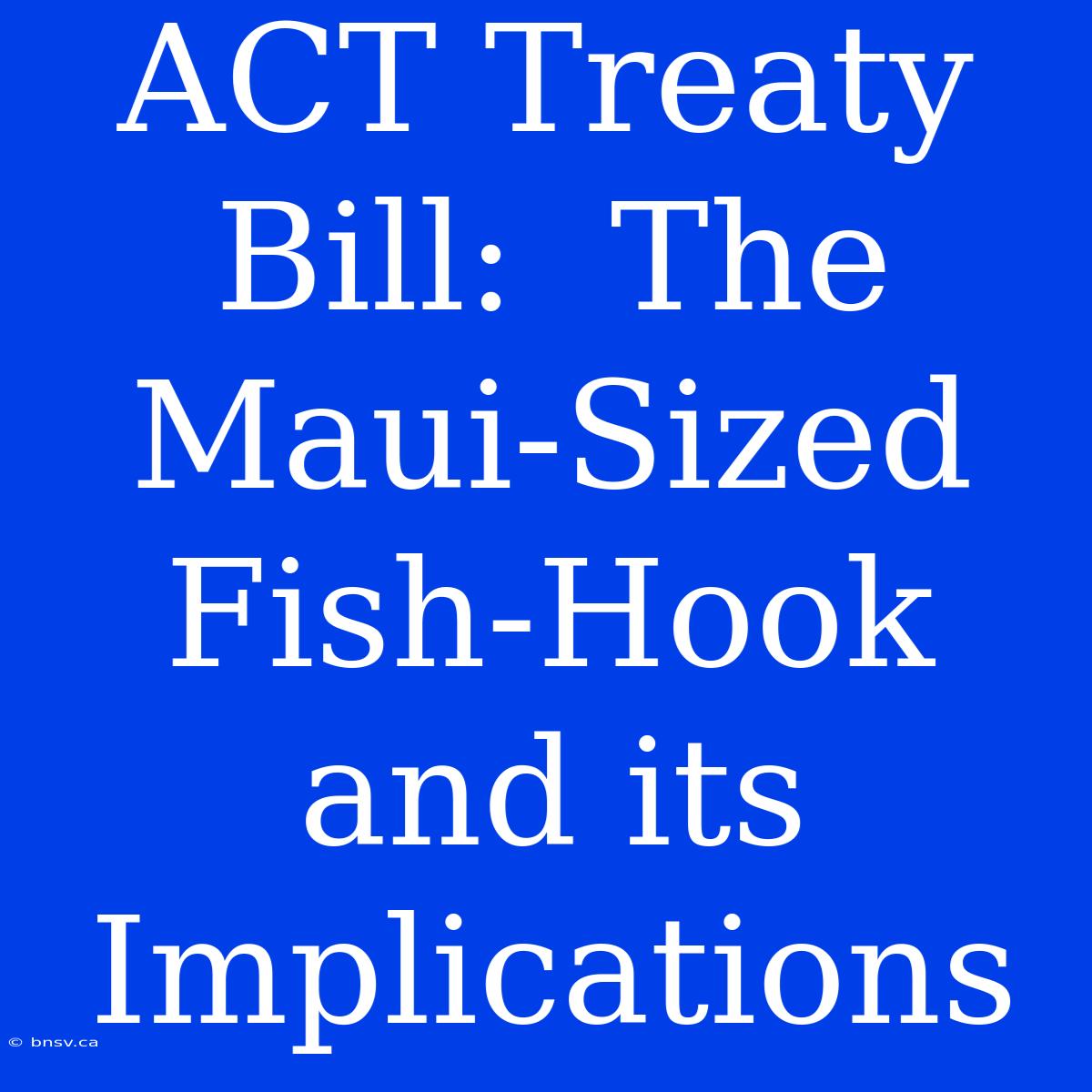 ACT Treaty Bill:  The Maui-Sized Fish-Hook And Its Implications