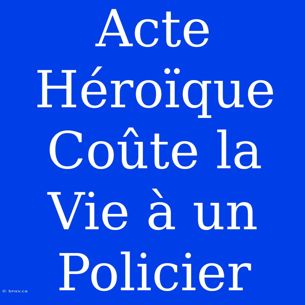 Acte Héroïque Coûte La Vie À Un Policier