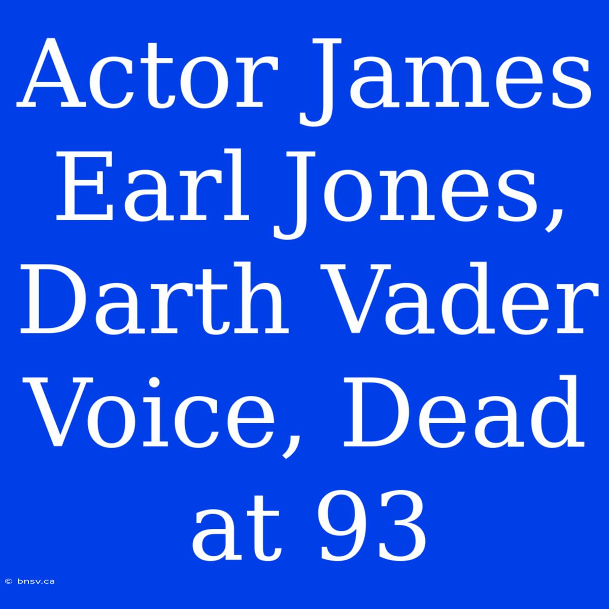 Actor James Earl Jones, Darth Vader Voice, Dead At 93