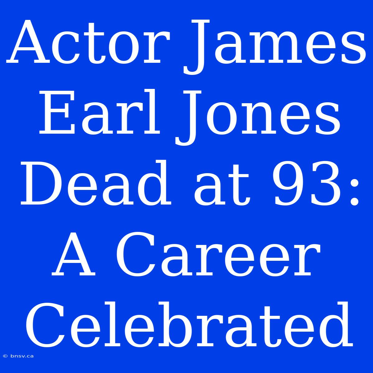 Actor James Earl Jones Dead At 93: A Career Celebrated