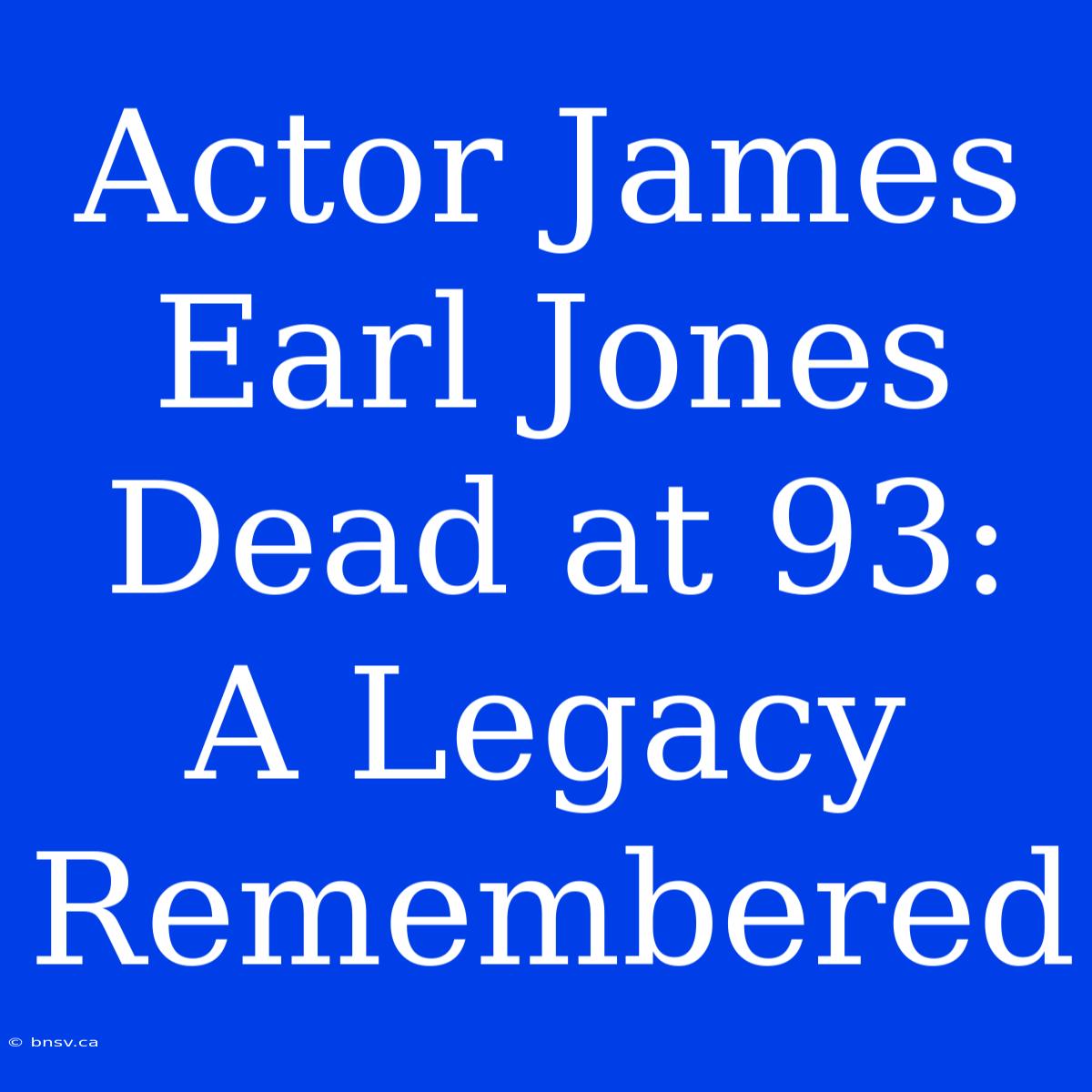 Actor James Earl Jones Dead At 93: A Legacy Remembered