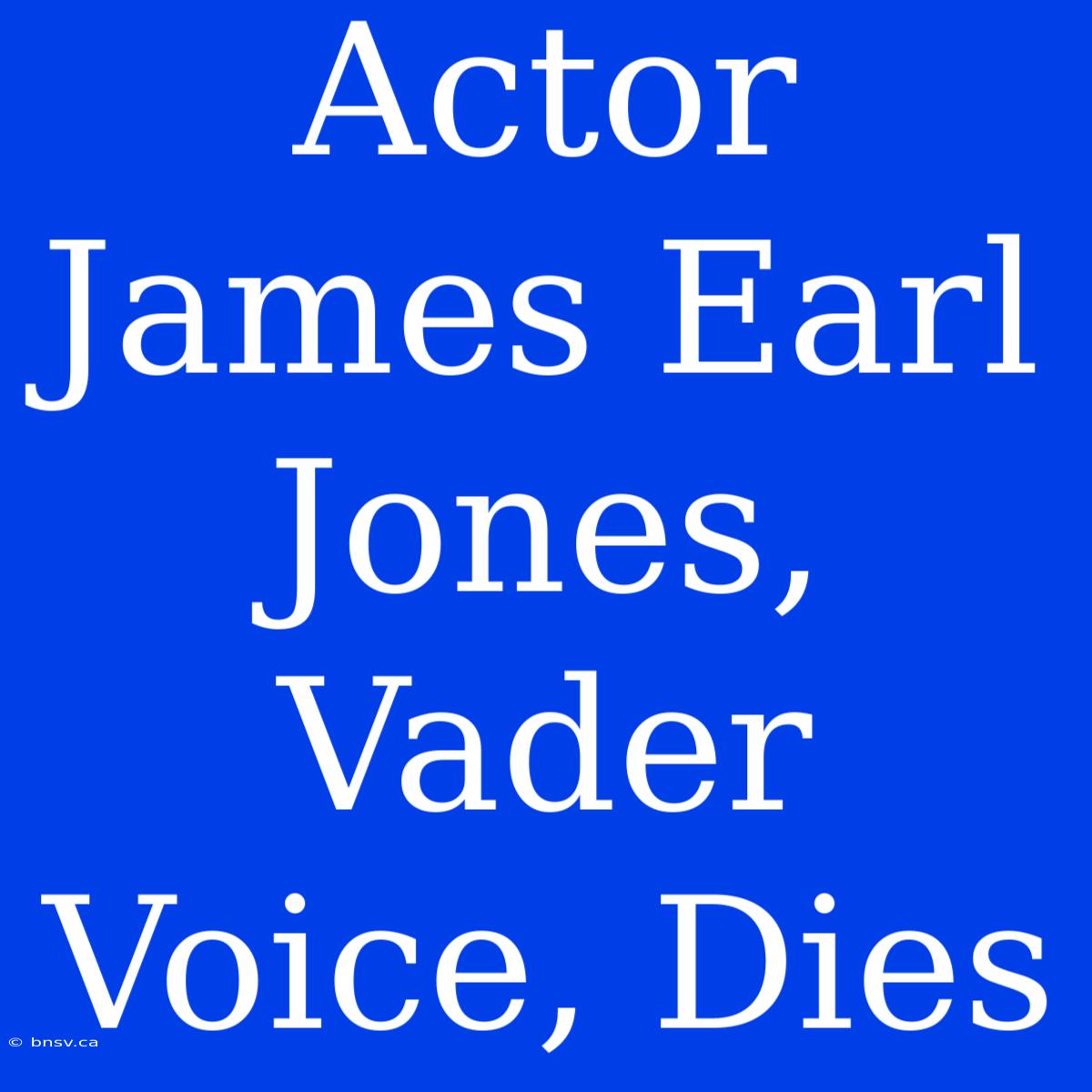 Actor James Earl Jones, Vader Voice, Dies