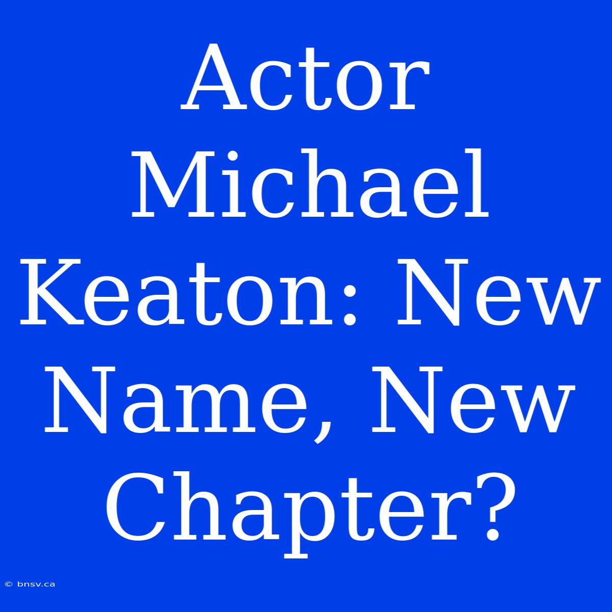 Actor Michael Keaton: New Name, New Chapter?