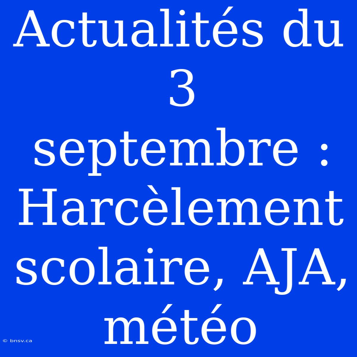 Actualités Du 3 Septembre : Harcèlement Scolaire, AJA, Météo