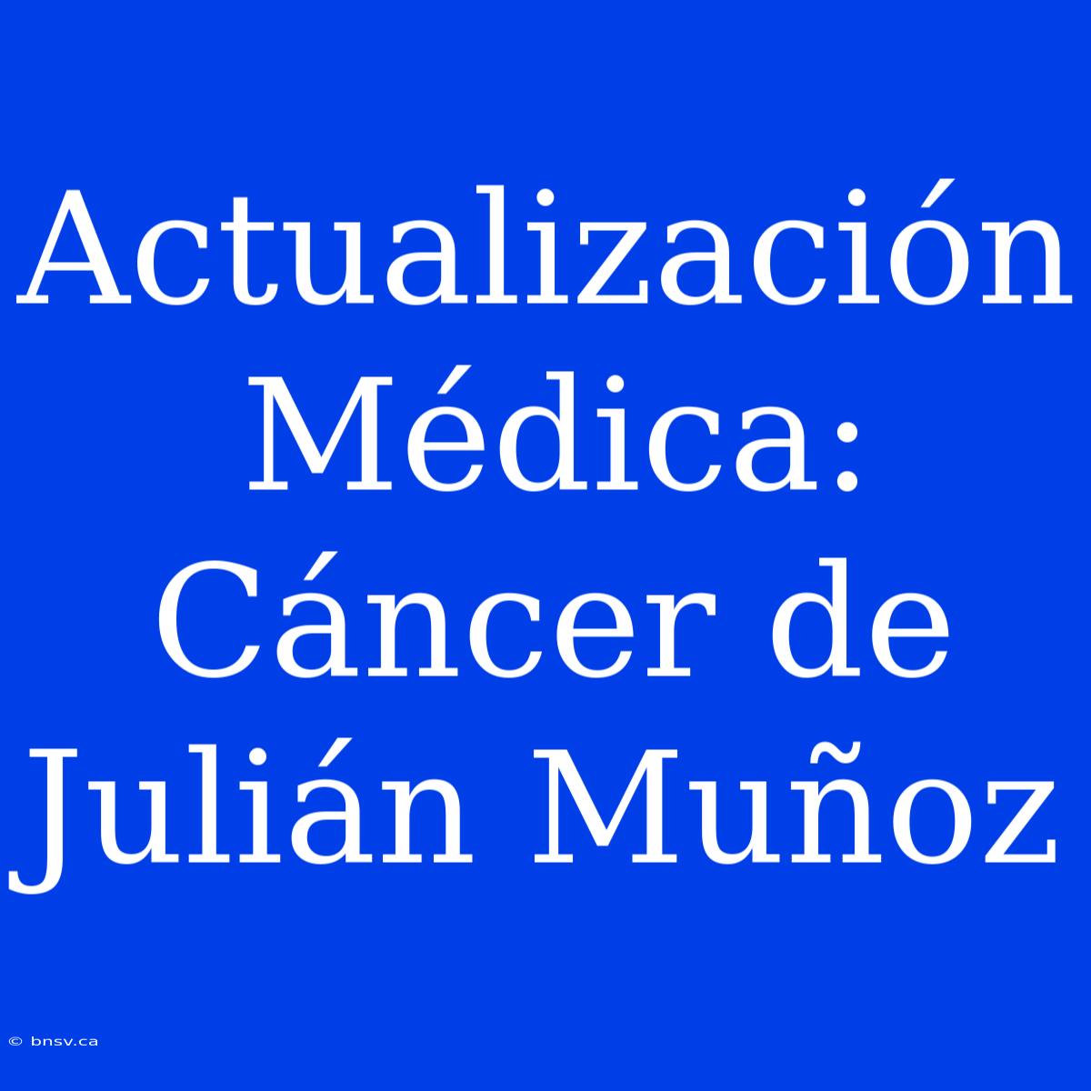 Actualización Médica: Cáncer De Julián Muñoz