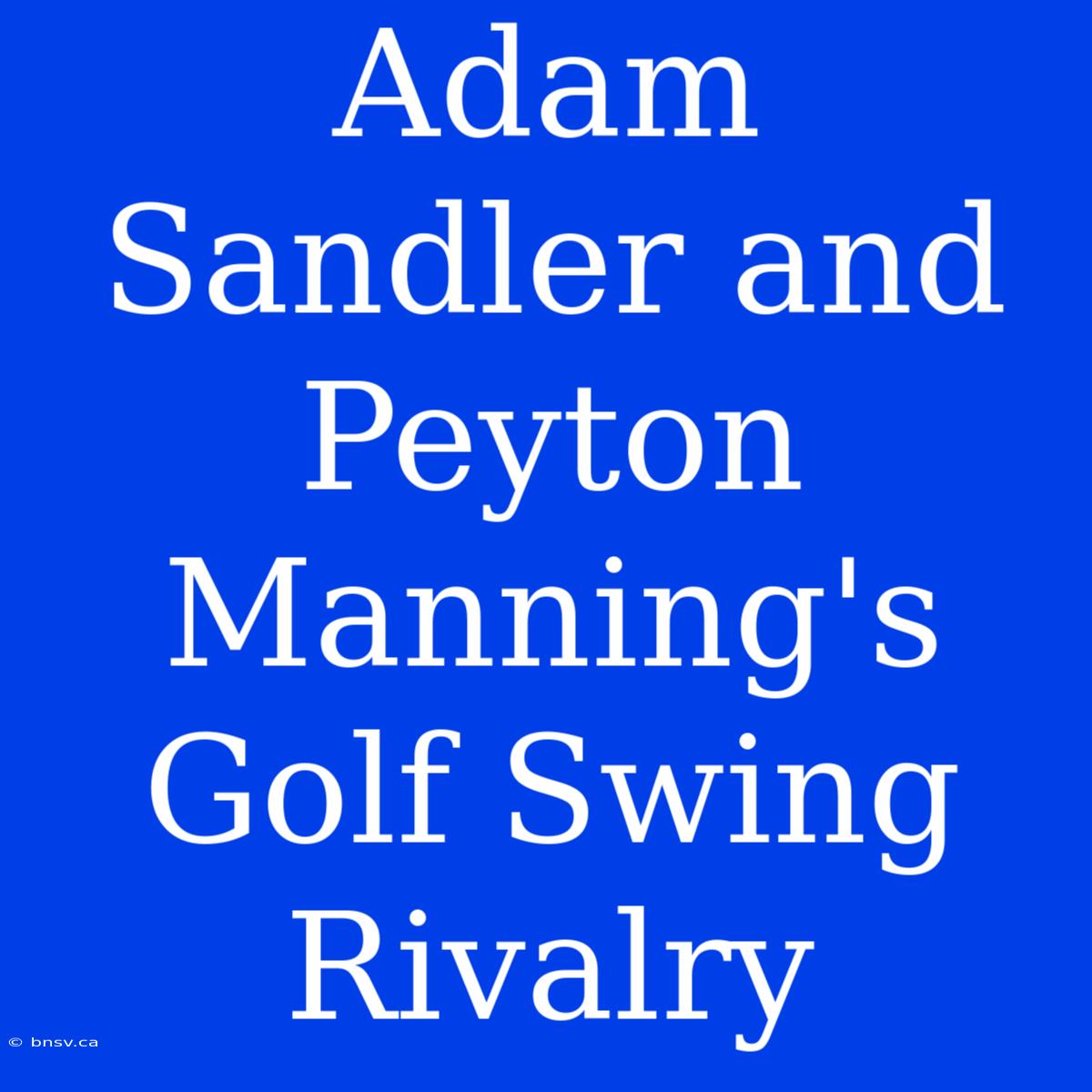 Adam Sandler And Peyton Manning's Golf Swing Rivalry