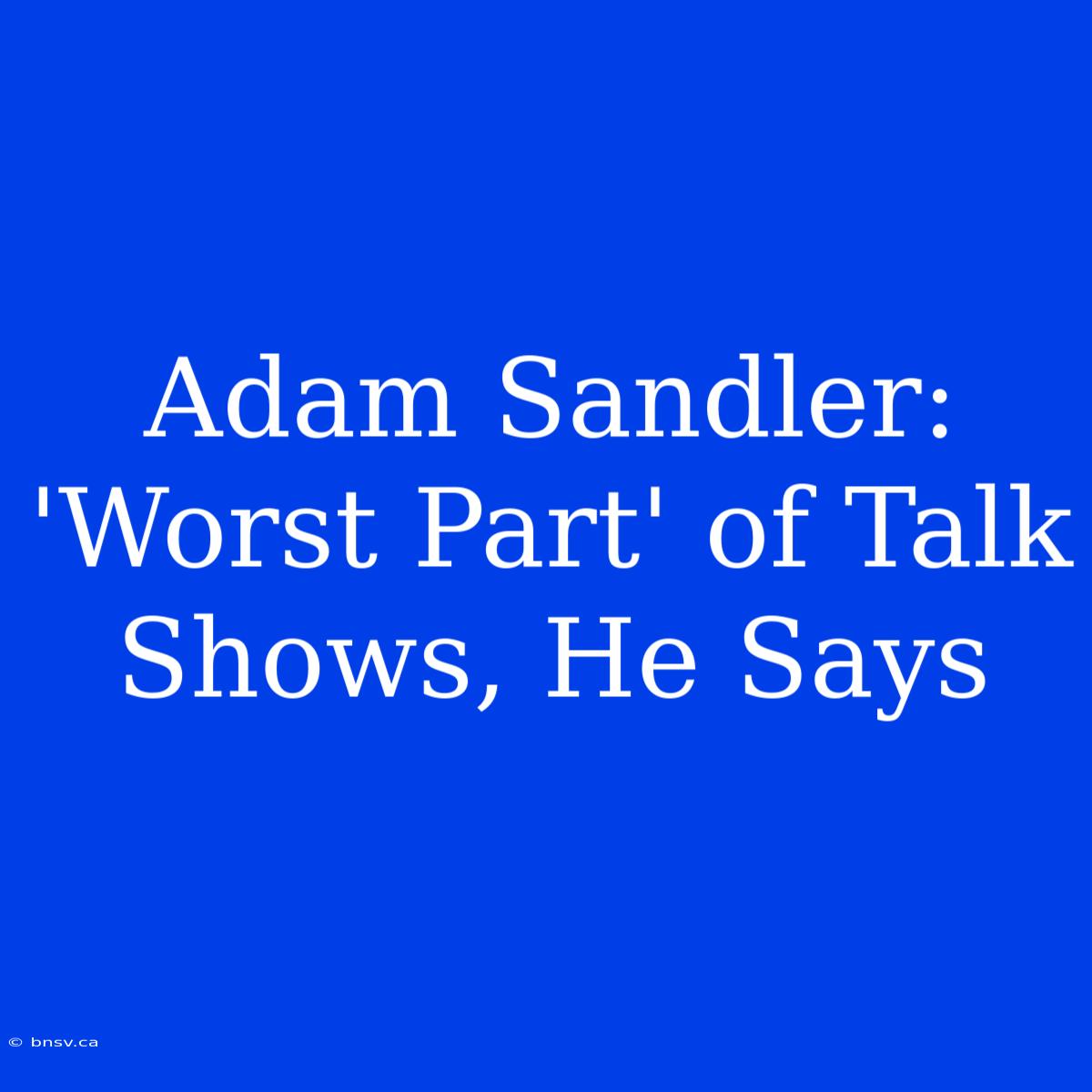 Adam Sandler: 'Worst Part' Of Talk Shows, He Says