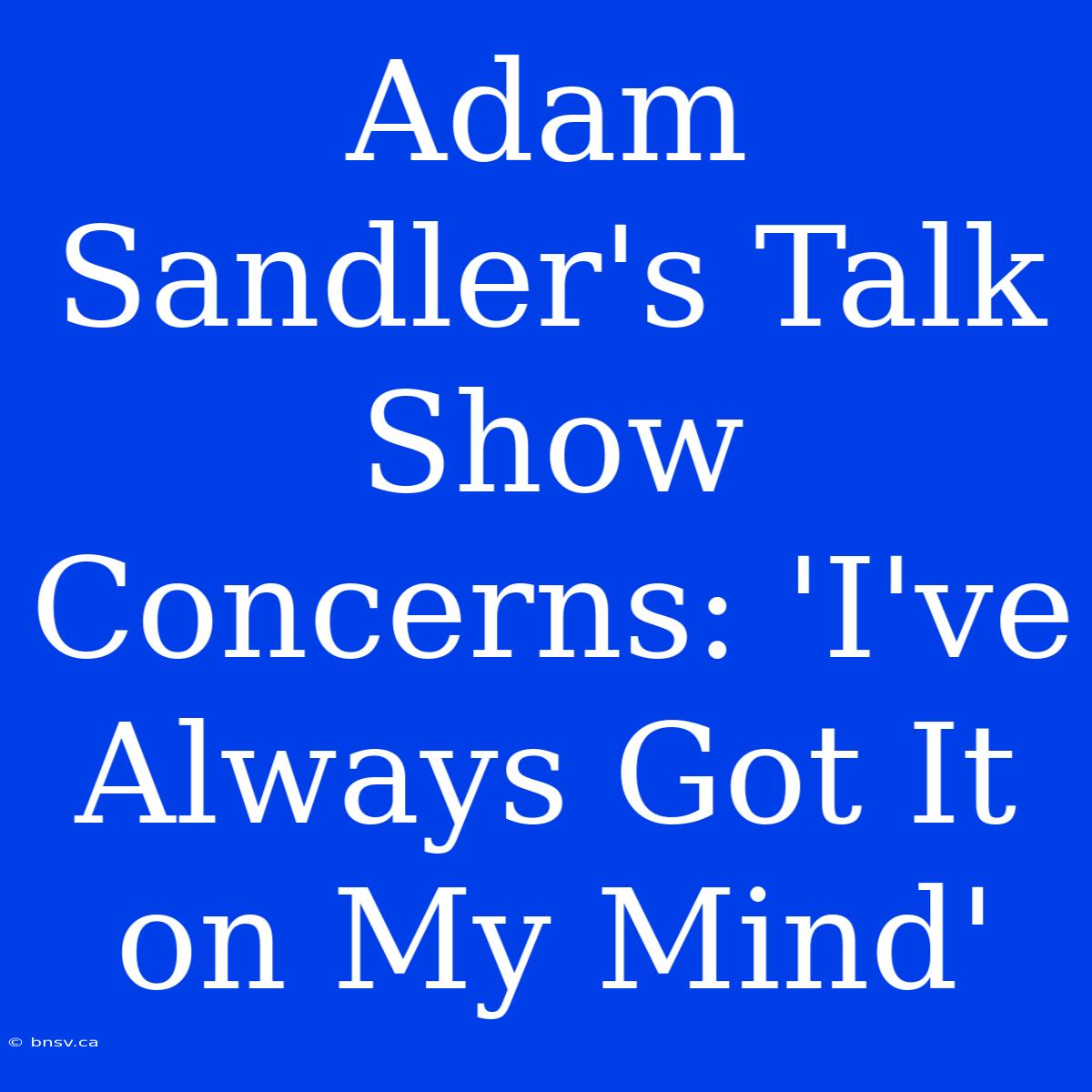 Adam Sandler's Talk Show Concerns: 'I've Always Got It On My Mind'