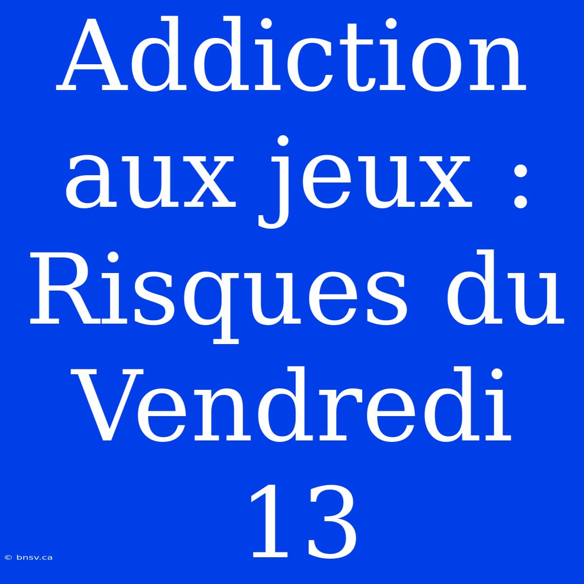 Addiction Aux Jeux : Risques Du Vendredi 13