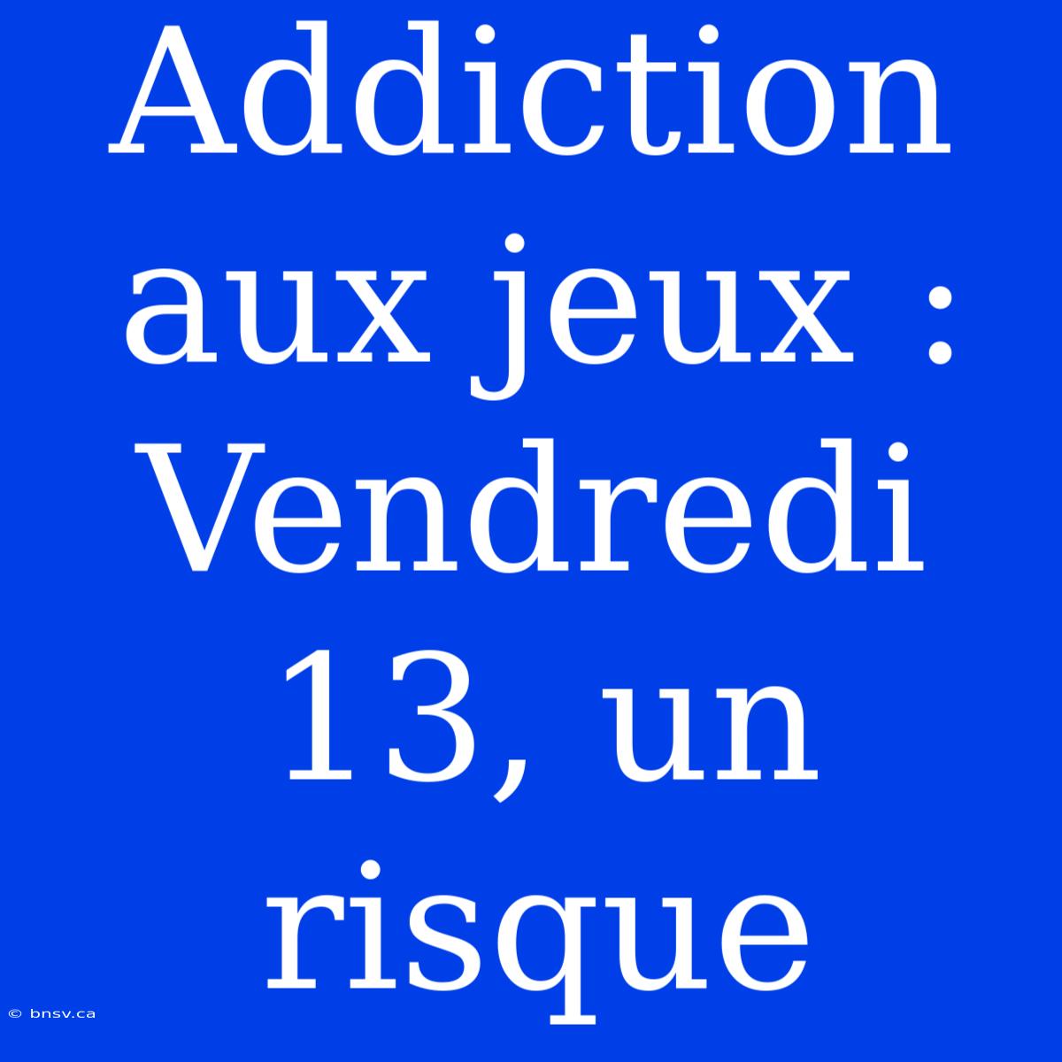 Addiction Aux Jeux : Vendredi 13, Un Risque