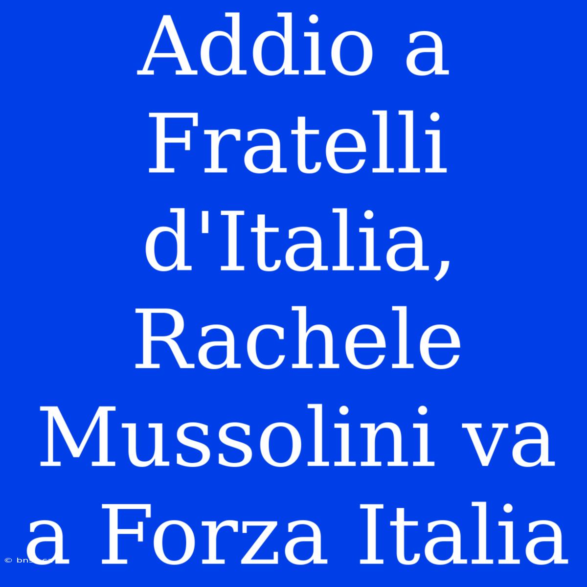 Addio A Fratelli D'Italia, Rachele Mussolini Va A Forza Italia