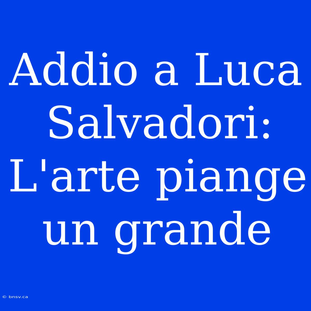 Addio A Luca Salvadori: L'arte Piange Un Grande