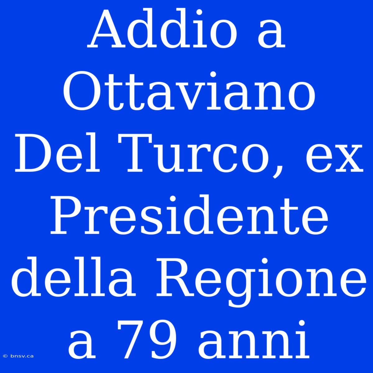 Addio A Ottaviano Del Turco, Ex Presidente Della Regione A 79 Anni