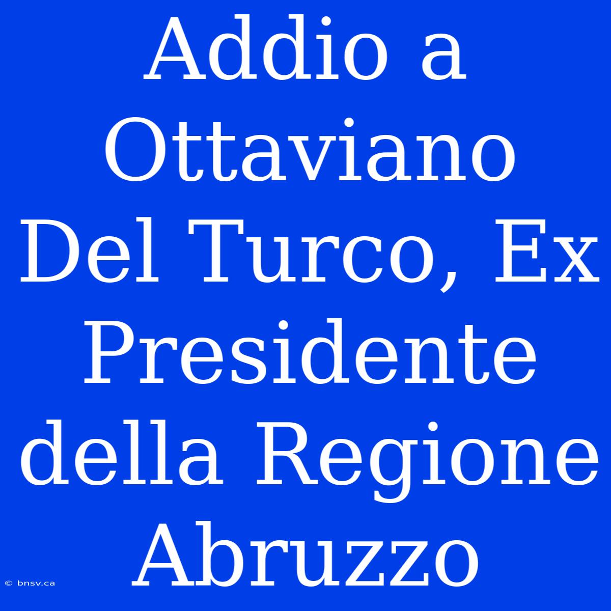 Addio A Ottaviano Del Turco, Ex Presidente Della Regione Abruzzo