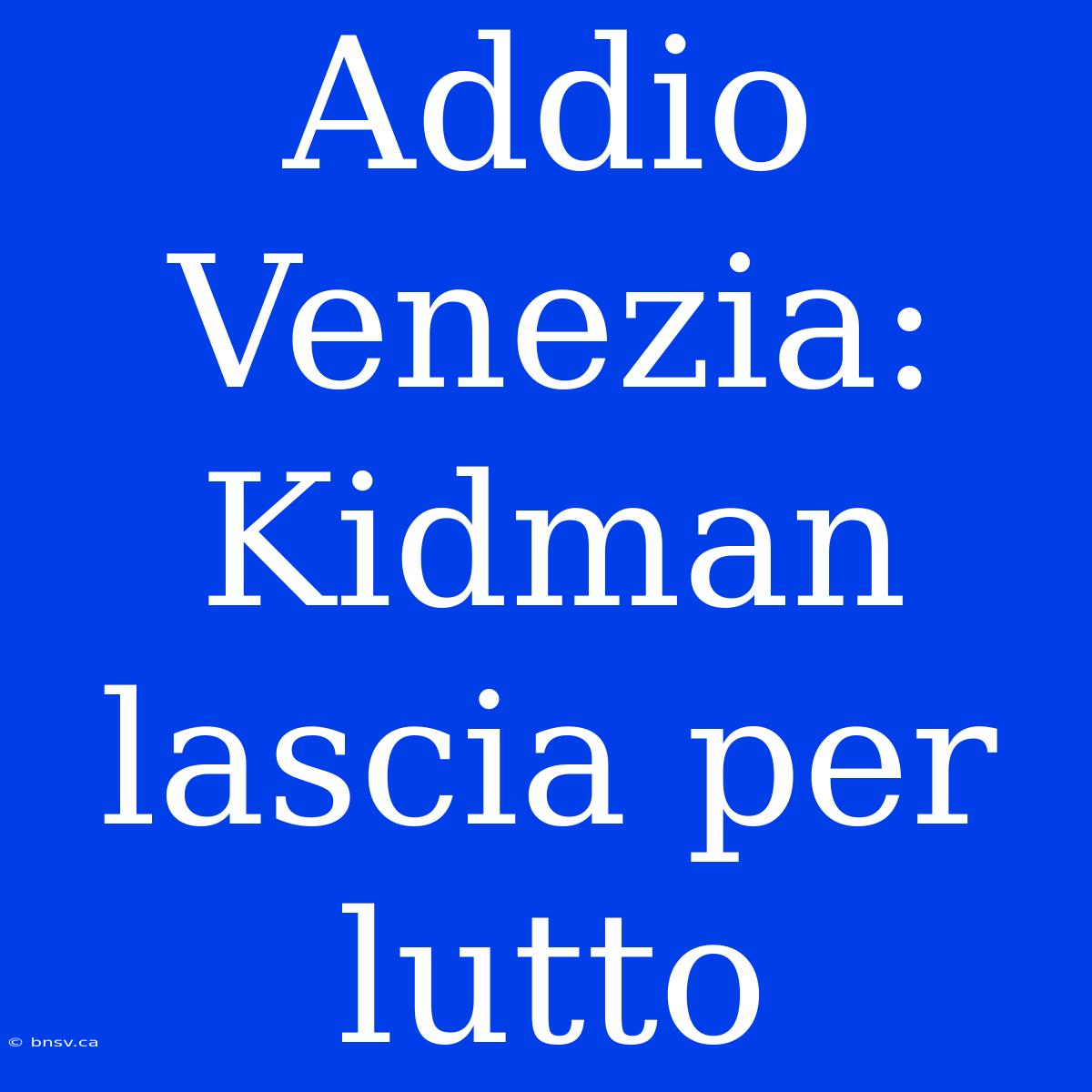 Addio Venezia: Kidman Lascia Per Lutto