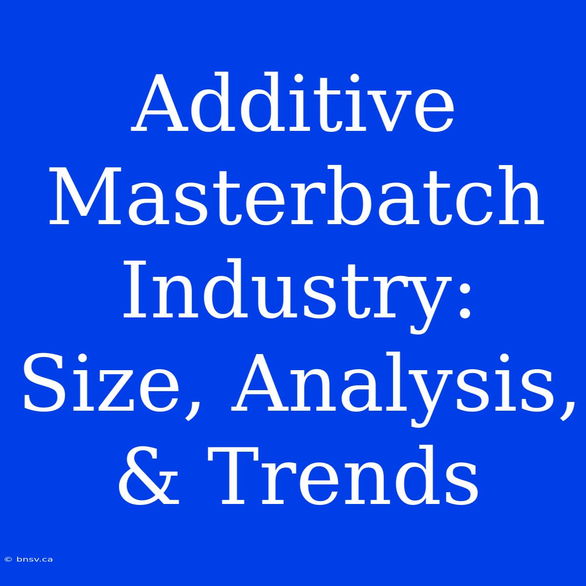 Additive Masterbatch Industry: Size, Analysis, & Trends