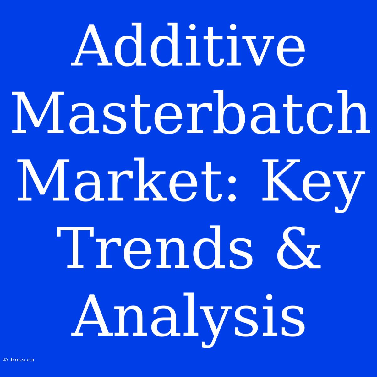 Additive Masterbatch Market: Key Trends & Analysis