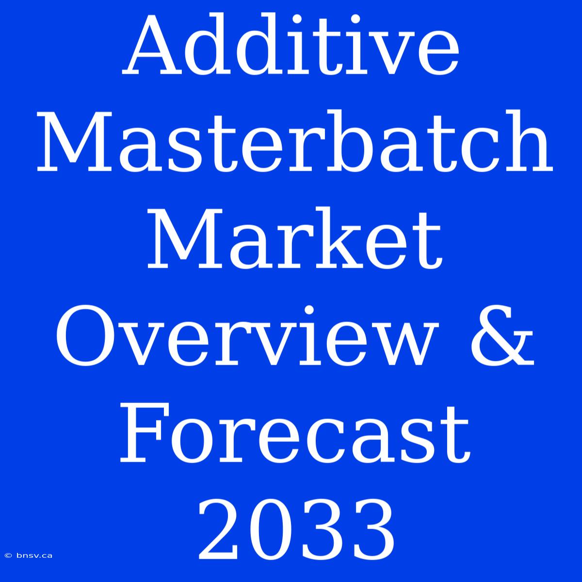 Additive Masterbatch Market Overview & Forecast 2033