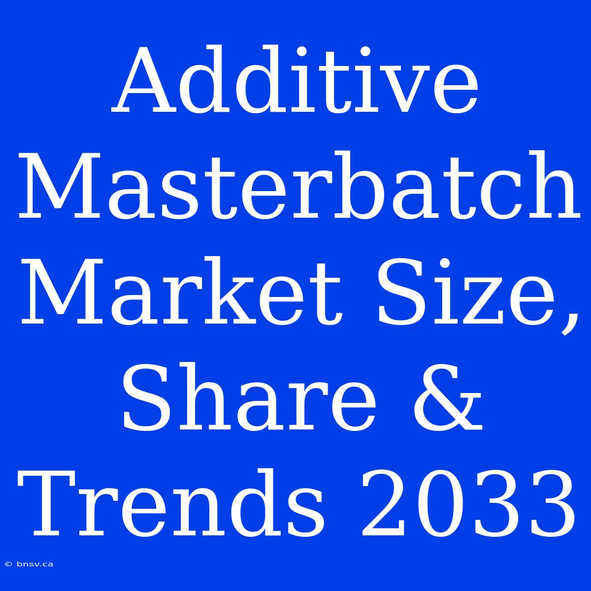 Additive Masterbatch Market Size, Share & Trends 2033