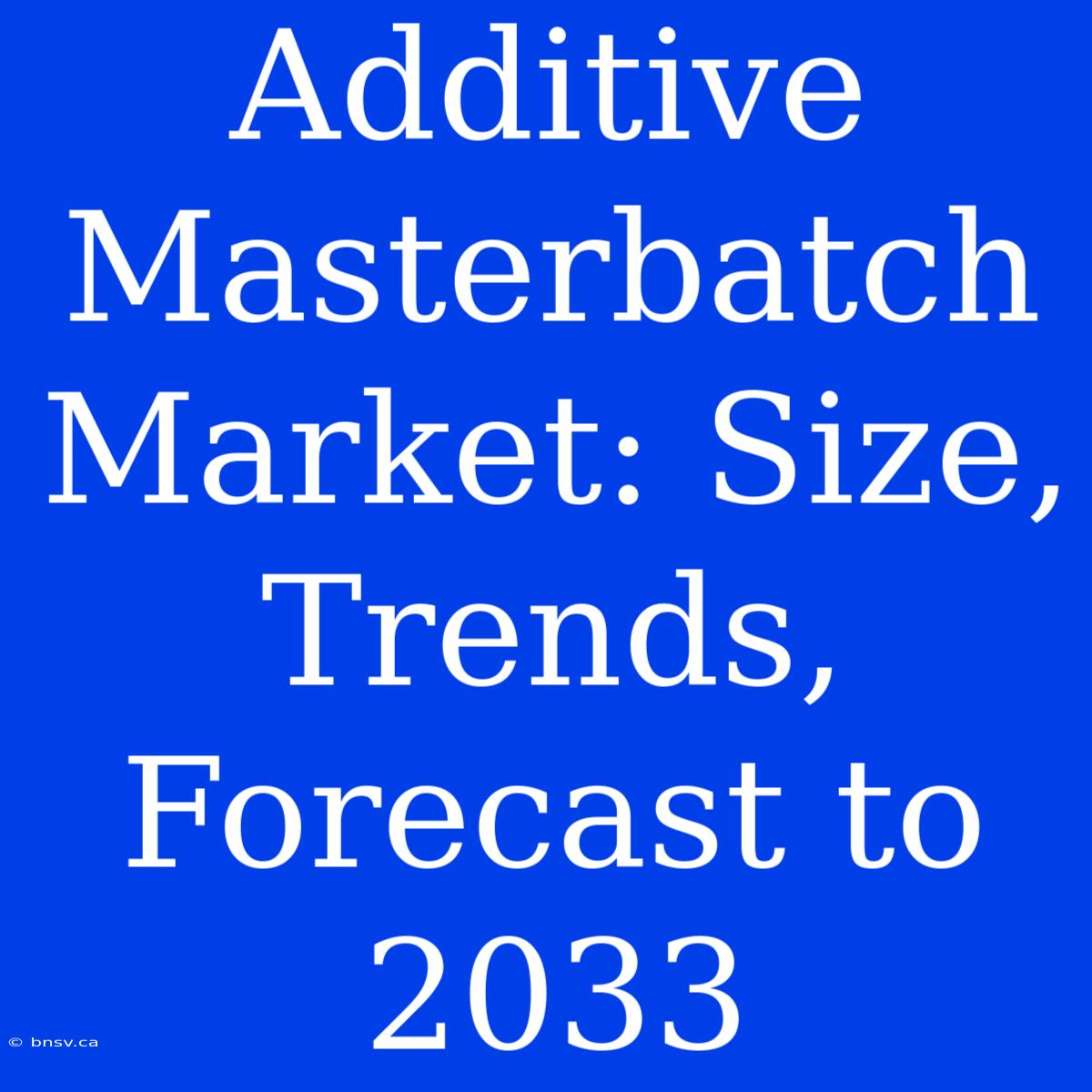 Additive Masterbatch Market: Size, Trends, Forecast To 2033