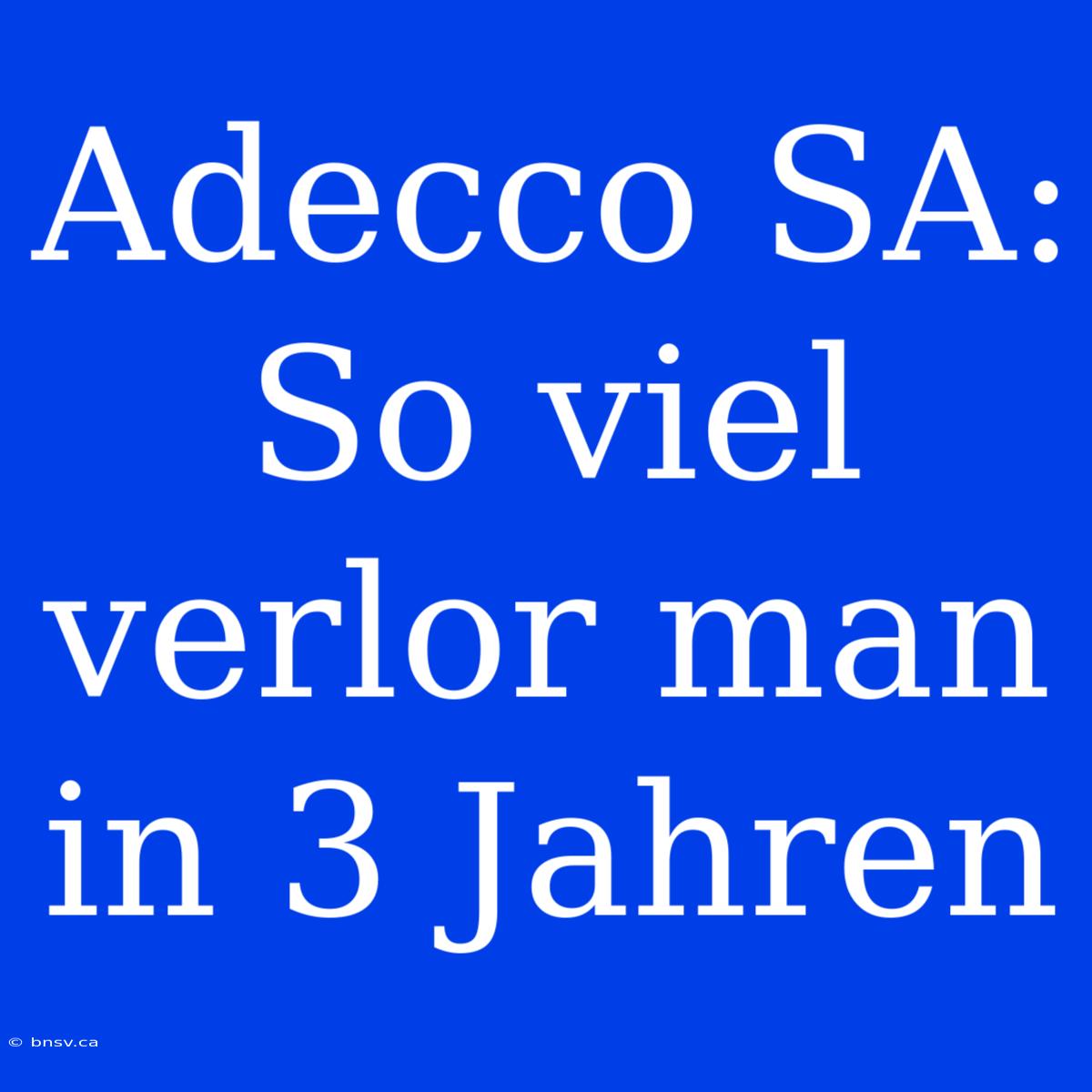 Adecco SA: So Viel Verlor Man In 3 Jahren