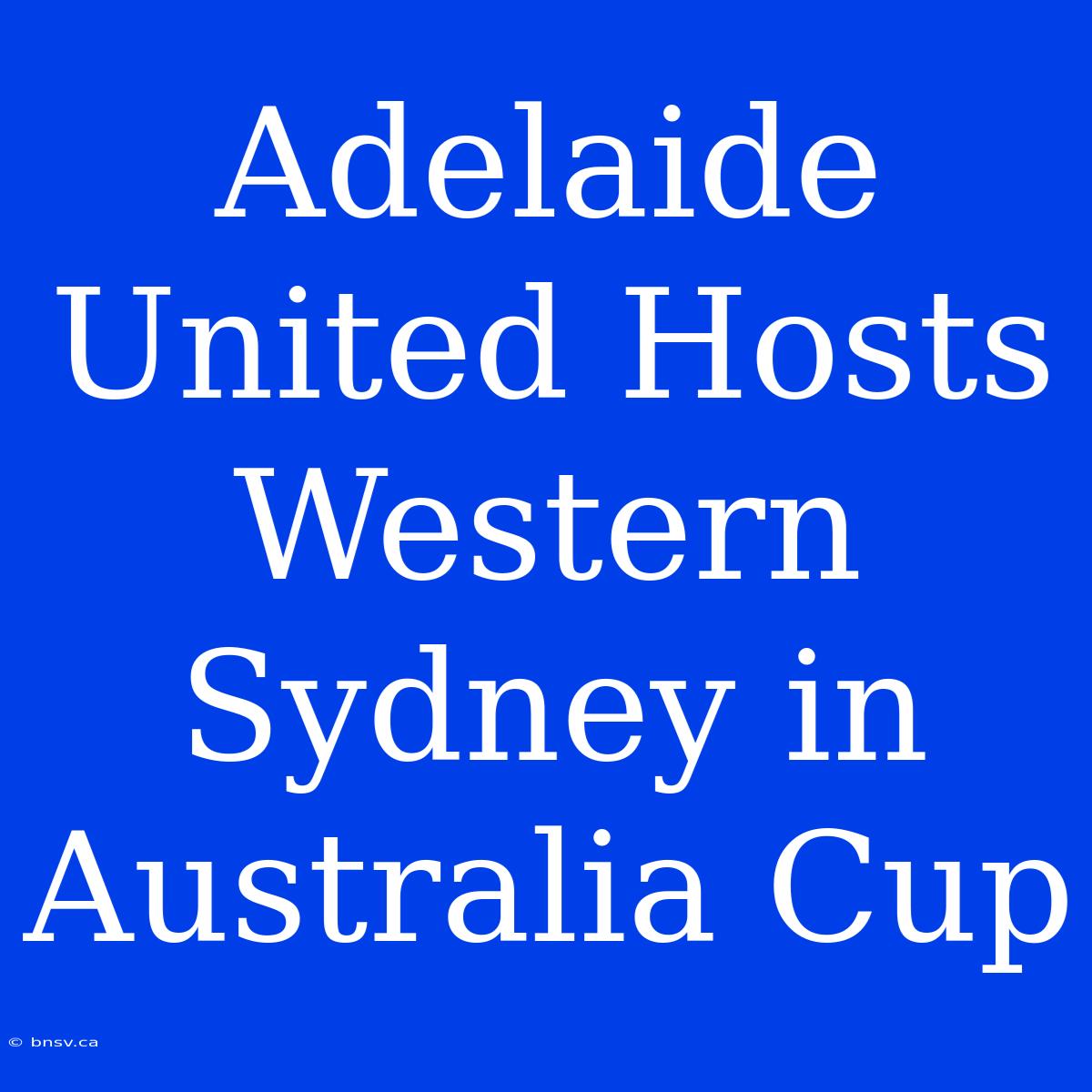 Adelaide United Hosts Western Sydney In Australia Cup