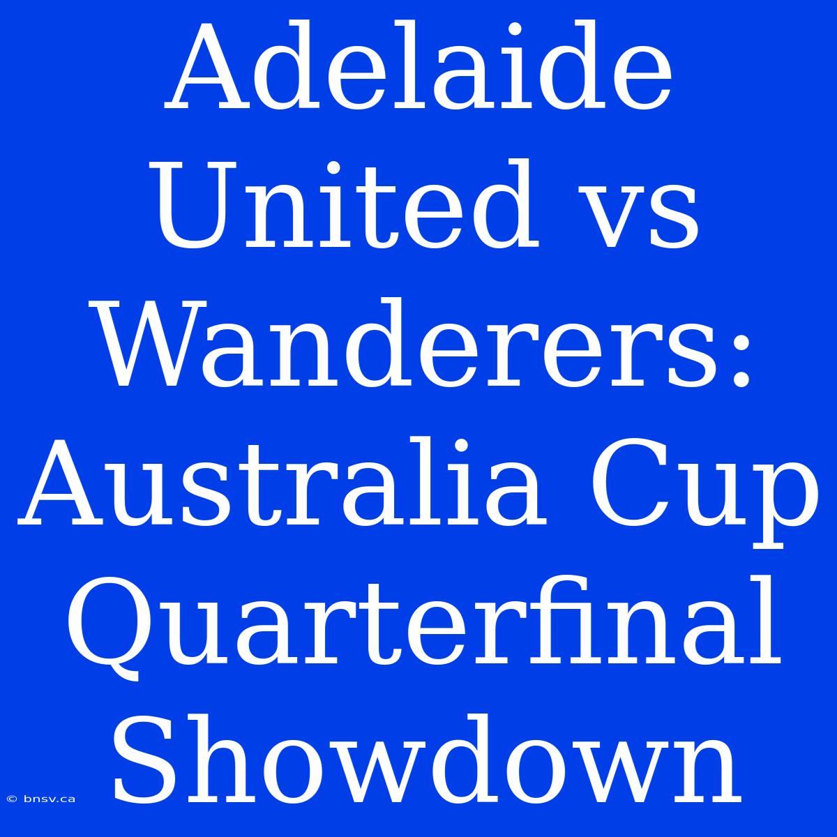 Adelaide United Vs Wanderers: Australia Cup Quarterfinal Showdown