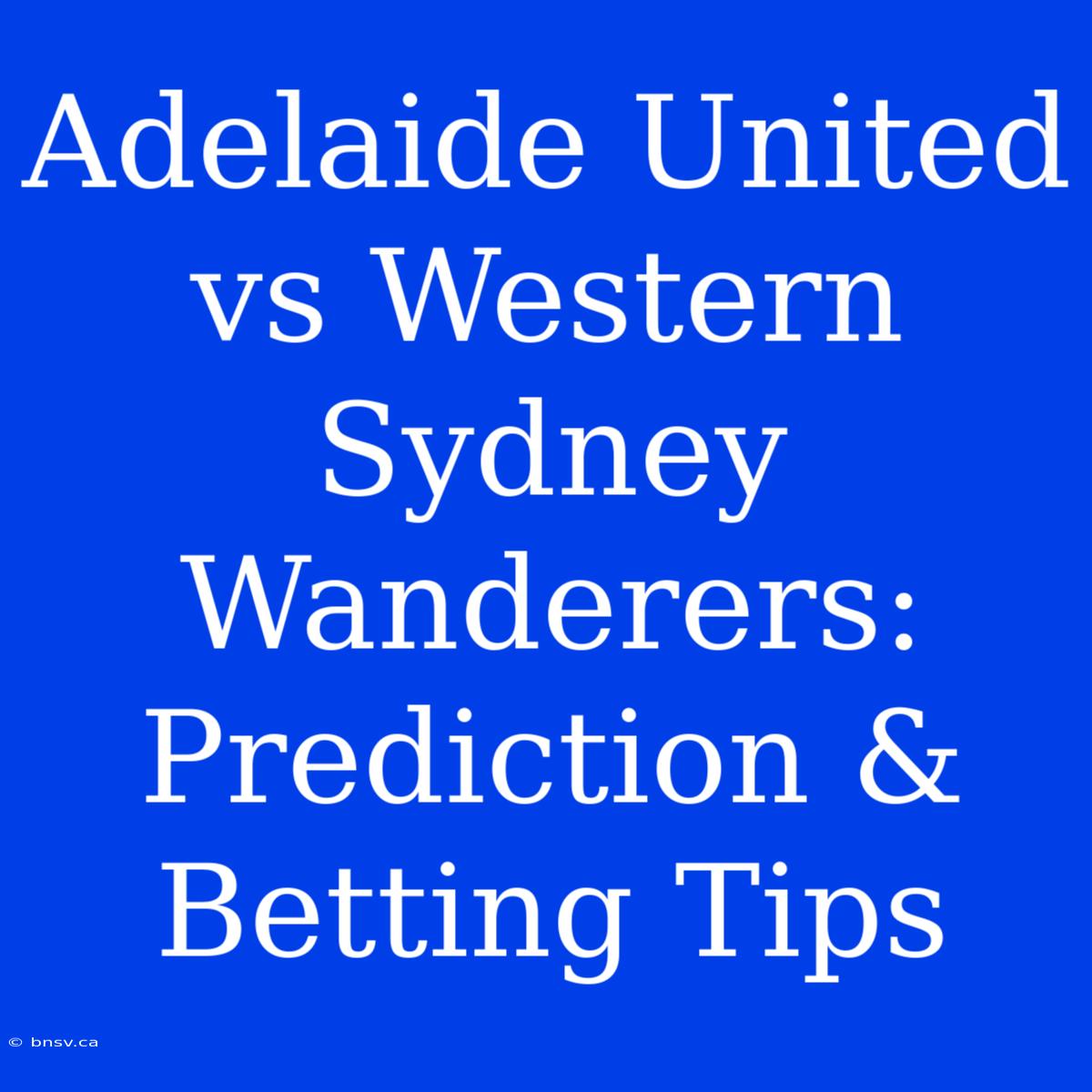 Adelaide United Vs Western Sydney Wanderers: Prediction & Betting Tips