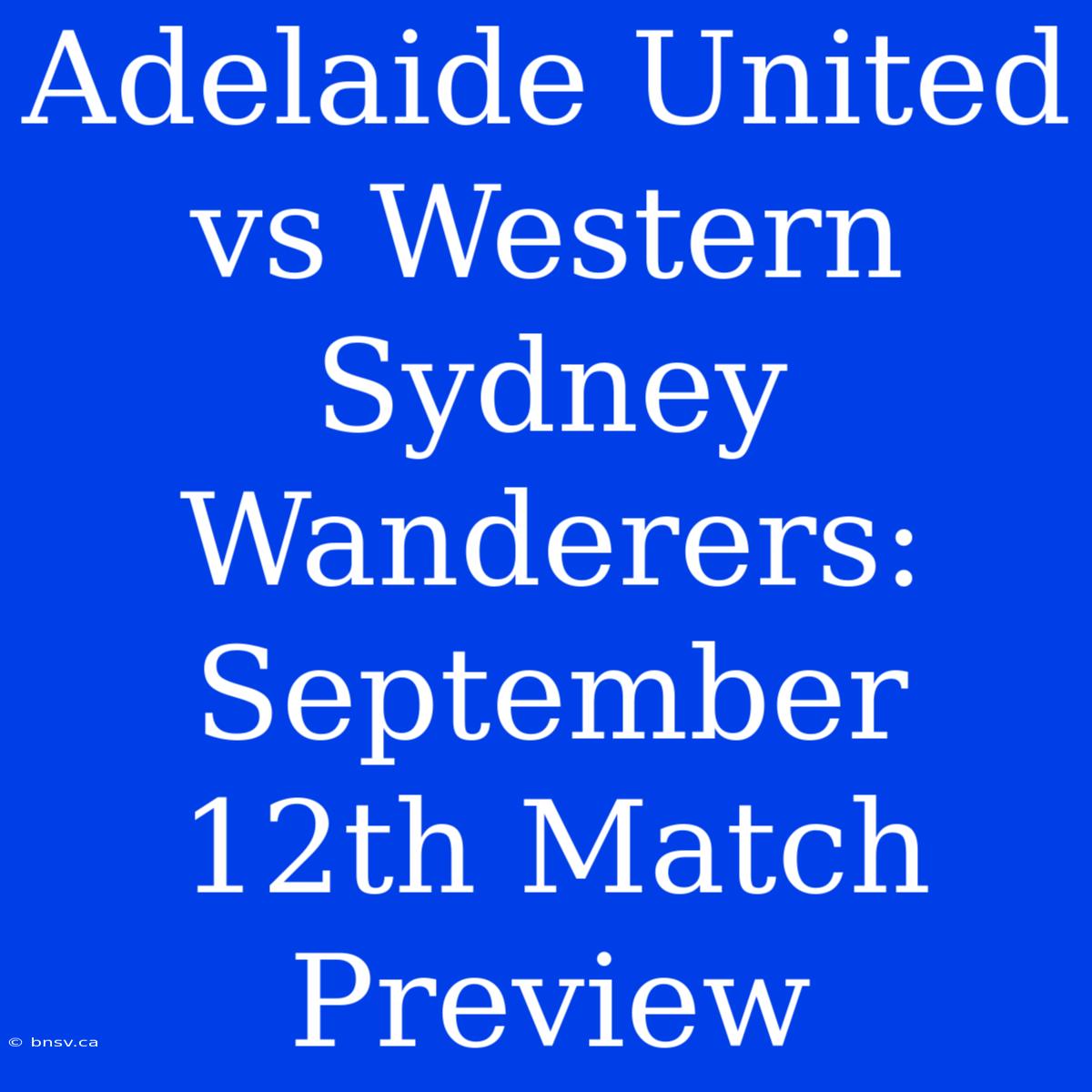 Adelaide United Vs Western Sydney Wanderers:  September 12th Match Preview