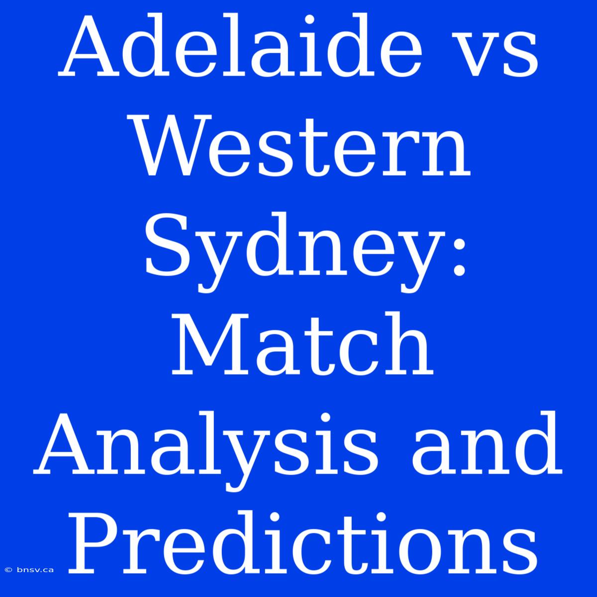 Adelaide Vs Western Sydney:  Match Analysis And Predictions