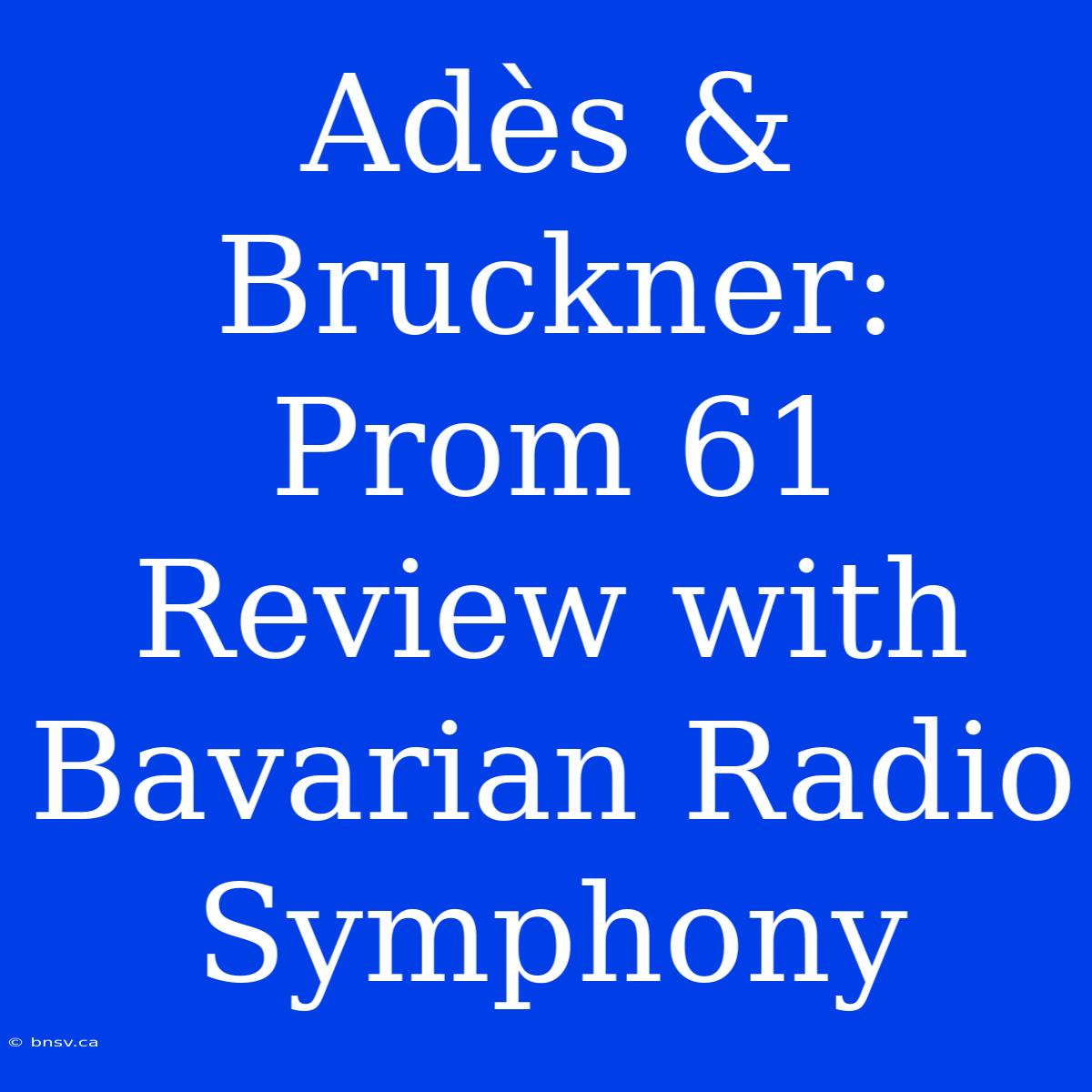 Adès & Bruckner: Prom 61 Review With Bavarian Radio Symphony