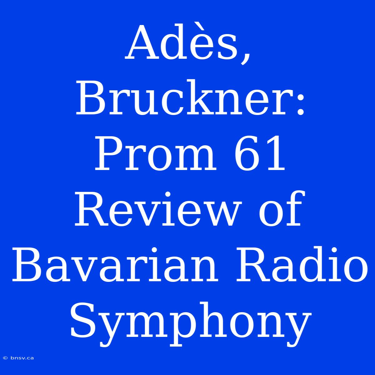 Adès, Bruckner: Prom 61 Review Of Bavarian Radio Symphony