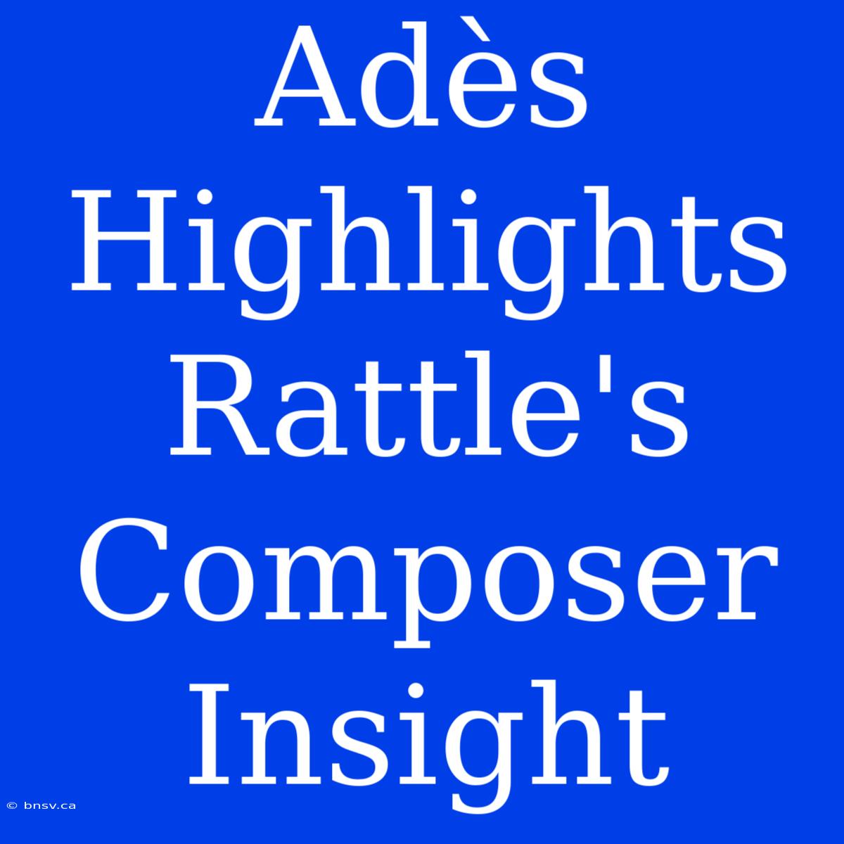 Adès Highlights Rattle's Composer Insight