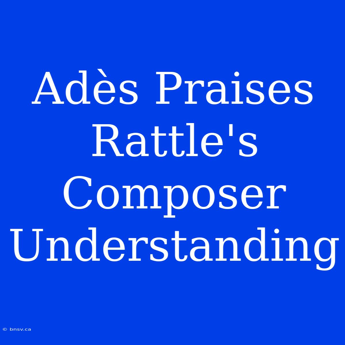 Adès Praises Rattle's Composer Understanding