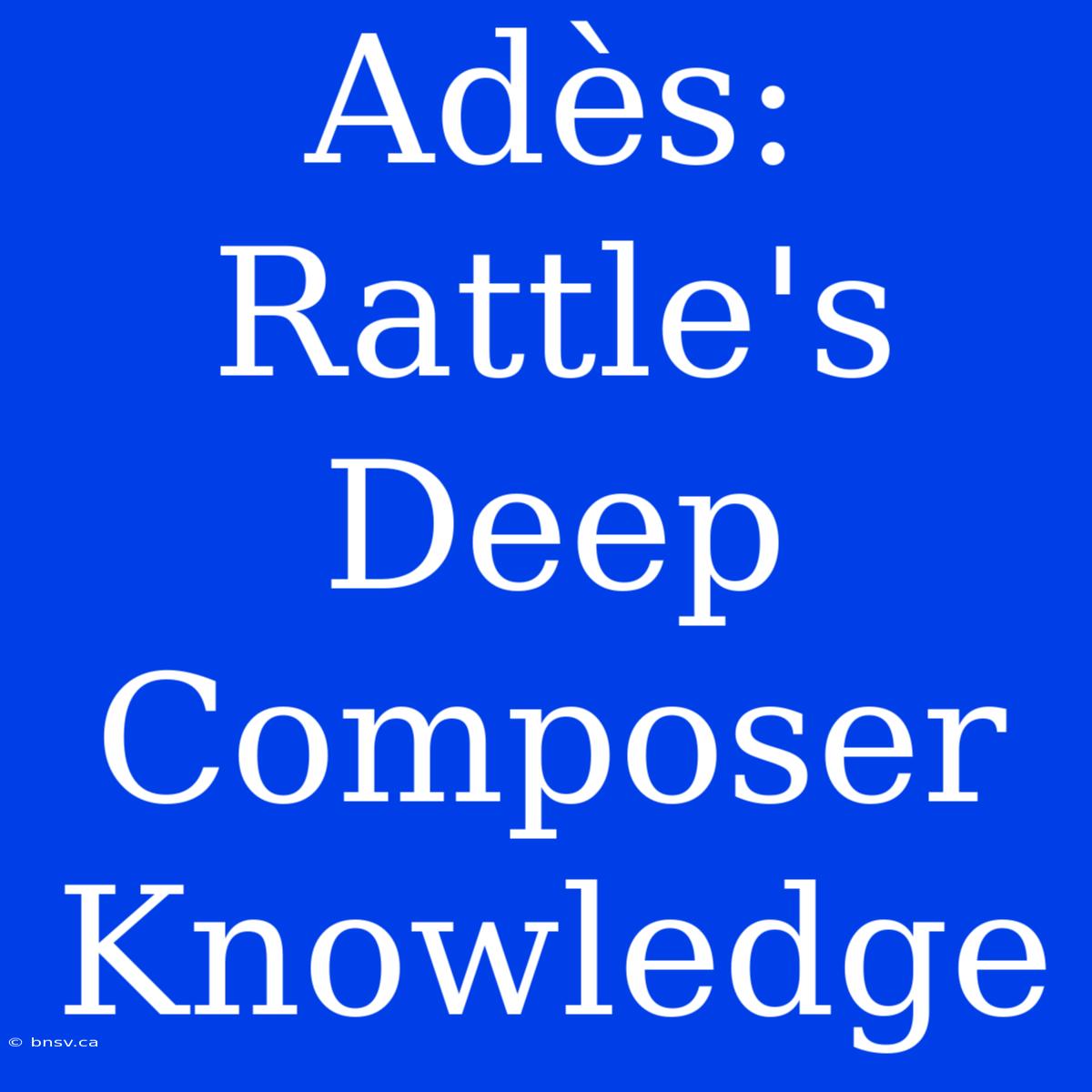 Adès: Rattle's Deep Composer Knowledge