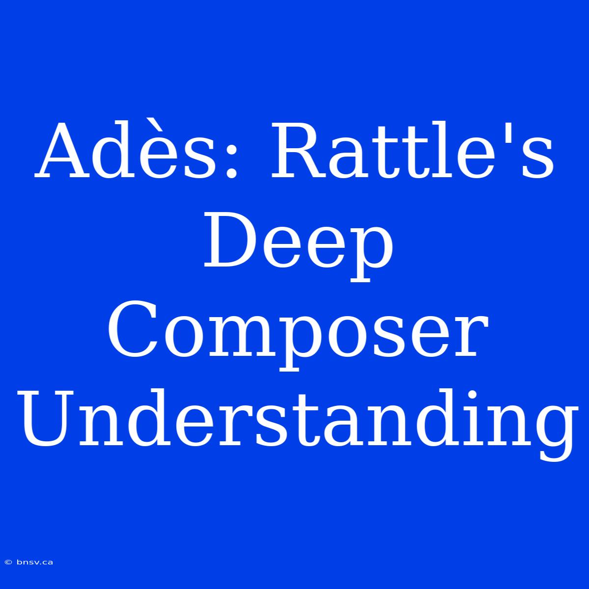 Adès: Rattle's Deep Composer Understanding