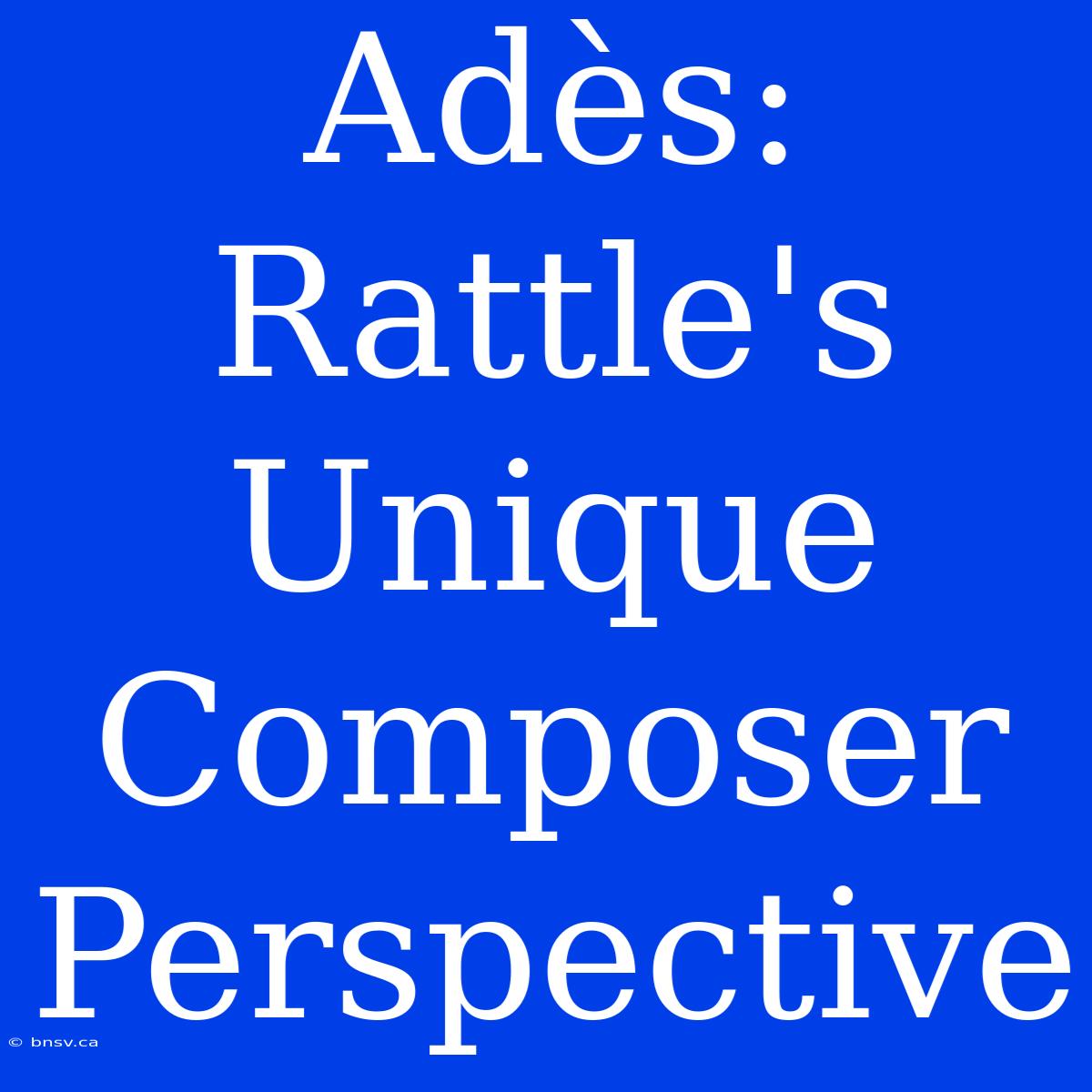 Adès: Rattle's Unique Composer Perspective