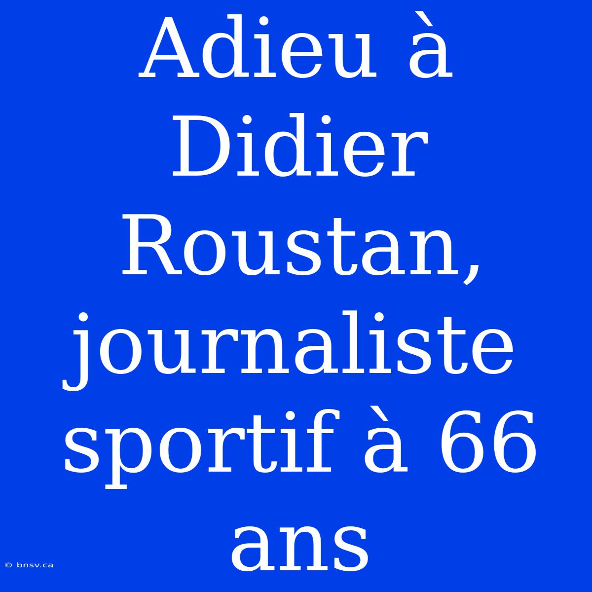 Adieu À Didier Roustan, Journaliste Sportif À 66 Ans