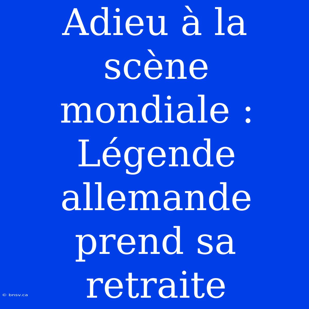 Adieu À La Scène Mondiale : Légende Allemande Prend Sa Retraite