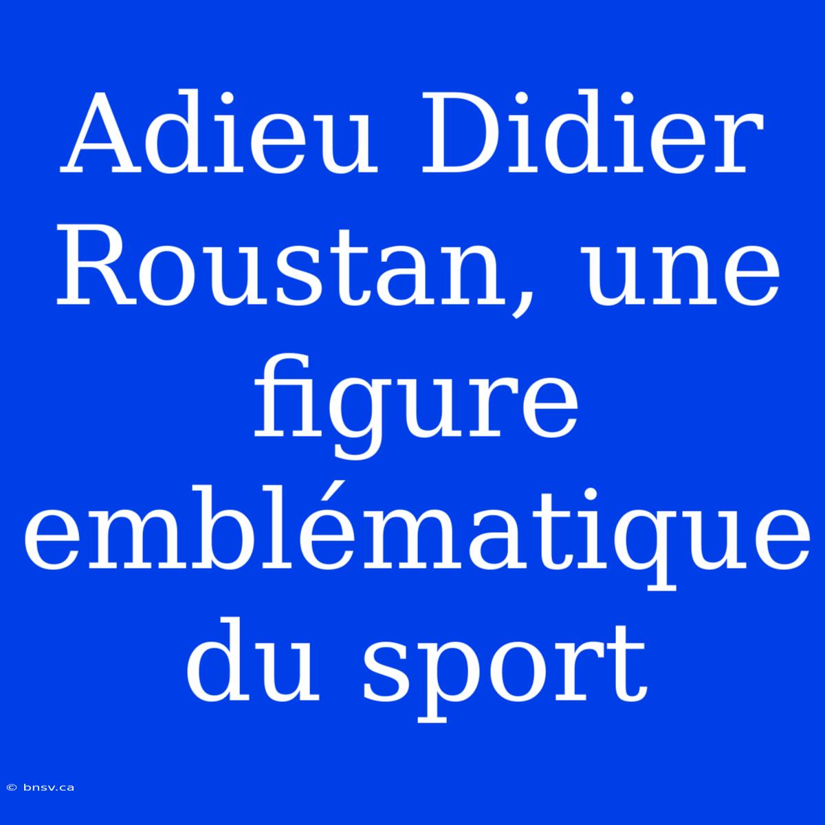 Adieu Didier Roustan, Une Figure Emblématique Du Sport