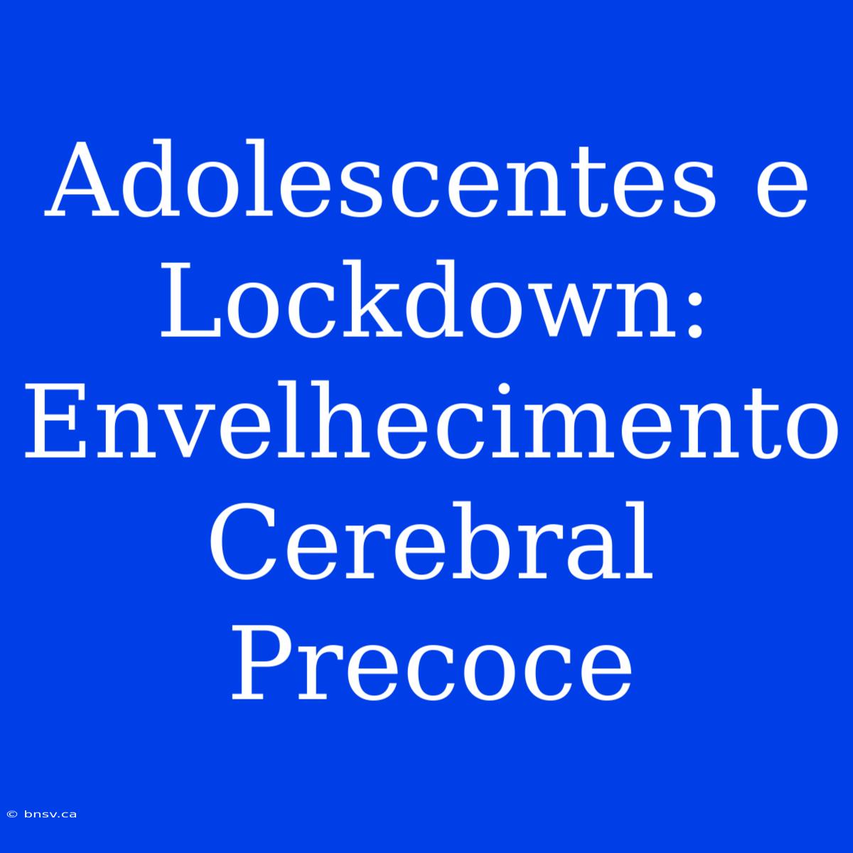 Adolescentes E Lockdown: Envelhecimento Cerebral Precoce