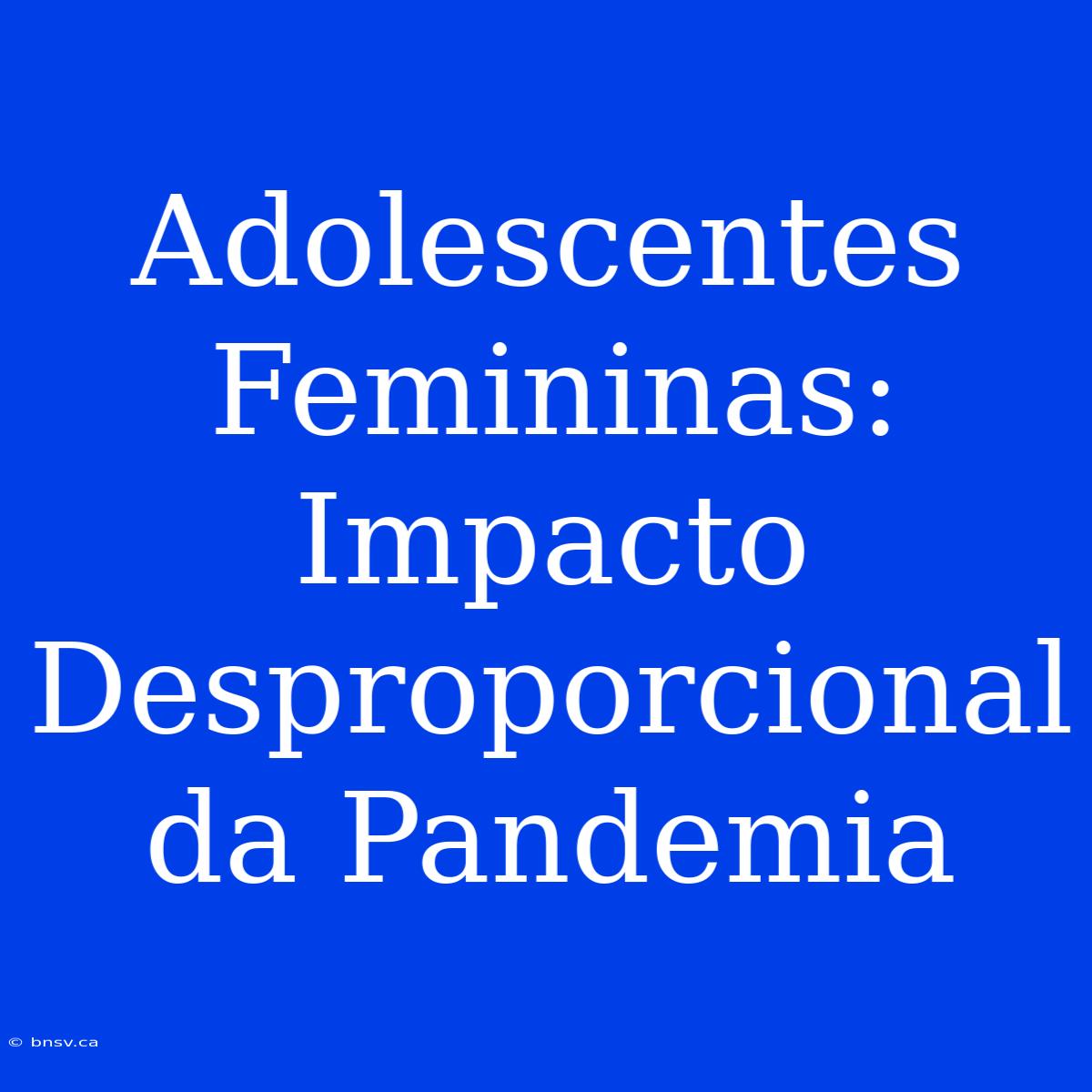 Adolescentes Femininas: Impacto Desproporcional Da Pandemia